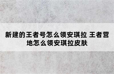 新建的王者号怎么领安琪拉 王者营地怎么领安琪拉皮肤